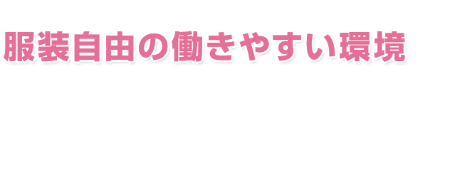 服装自由の働きやすい環境であなたの力をここで発揮しませんか？