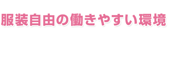 服装自由の働きやすい環境であなたの力をここで発揮しませんか？